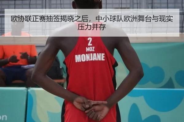 欧协联正赛抽签揭晓之后，中小球队欧洲舞台与现实压力并存